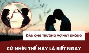 Đàn ông thương vợ hay không thương vợ, cứ nhìn thế này là biết ngay